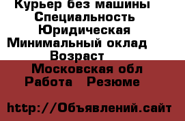 Курьер без машины  › Специальность ­ Юридическая › Минимальный оклад ­ 40 › Возраст ­ 18 - Московская обл. Работа » Резюме   